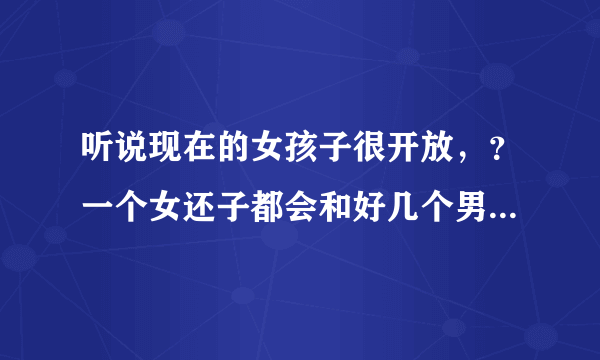 听说现在的女孩子很开放，？一个女还子都会和好几个男...