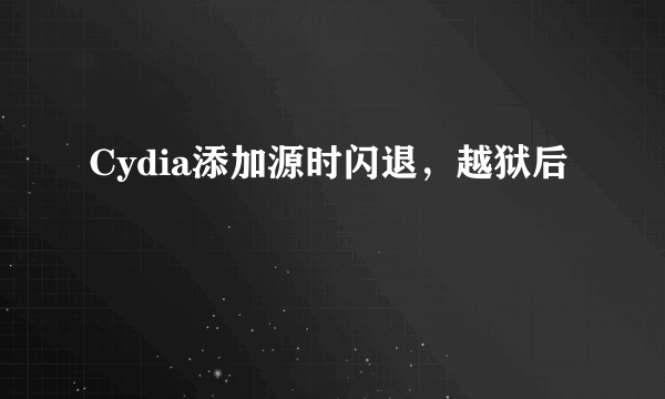 Cydia添加源时闪退，越狱后