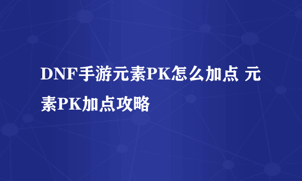 DNF手游元素PK怎么加点 元素PK加点攻略