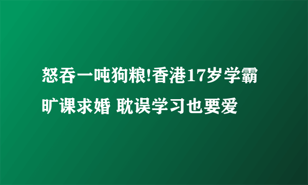 怒吞一吨狗粮!香港17岁学霸旷课求婚 耽误学习也要爱