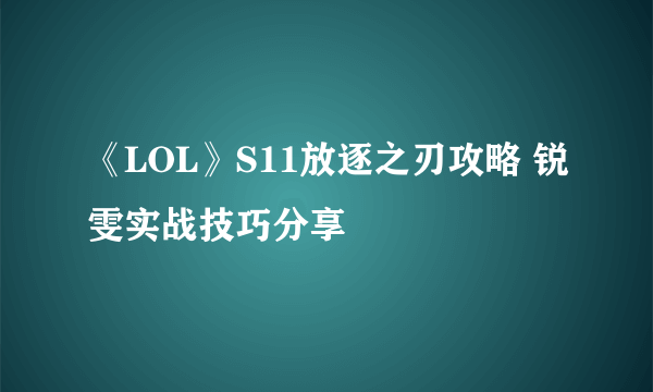 《LOL》S11放逐之刃攻略 锐雯实战技巧分享