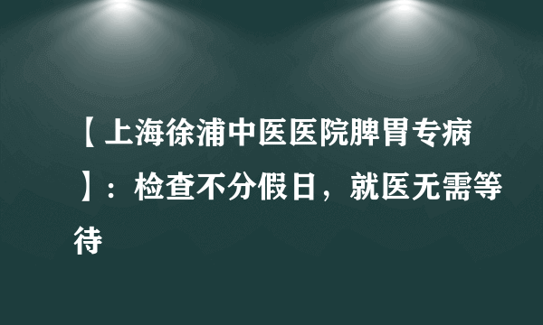 【上海徐浦中医医院脾胃专病】：检查不分假日，就医无需等待