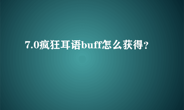 7.0疯狂耳语buff怎么获得？