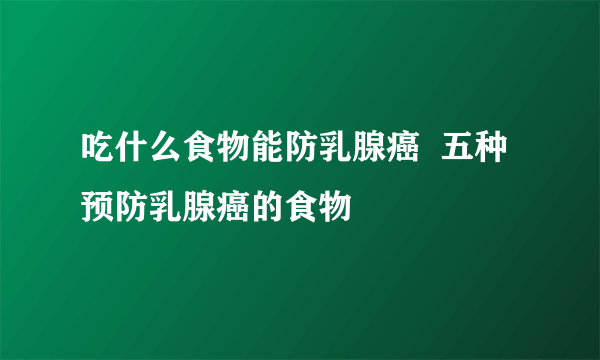 吃什么食物能防乳腺癌  五种预防乳腺癌的食物