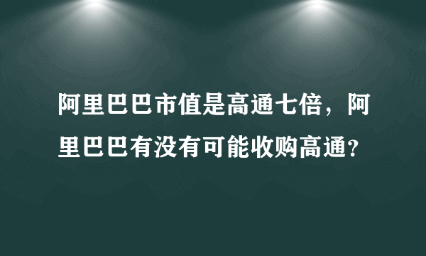 阿里巴巴市值是高通七倍，阿里巴巴有没有可能收购高通？