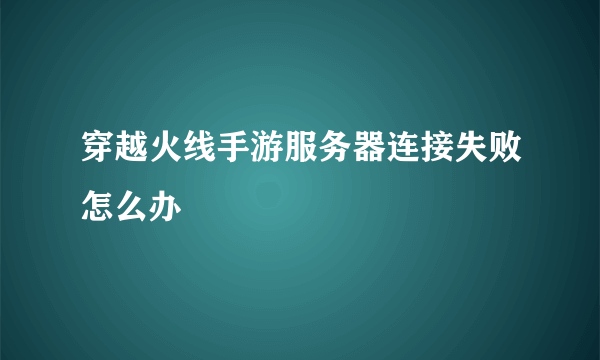 穿越火线手游服务器连接失败怎么办