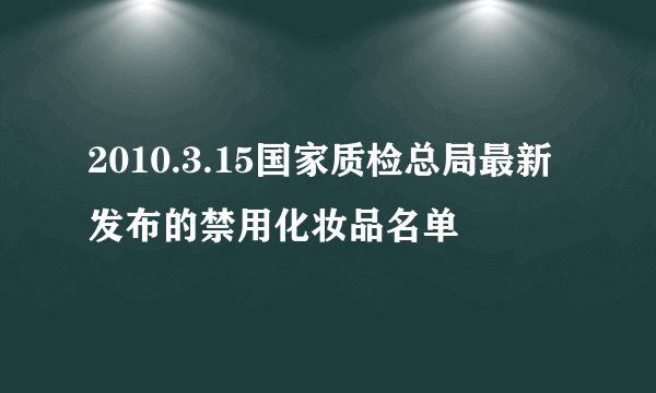 2010.3.15国家质检总局最新发布的禁用化妆品名单