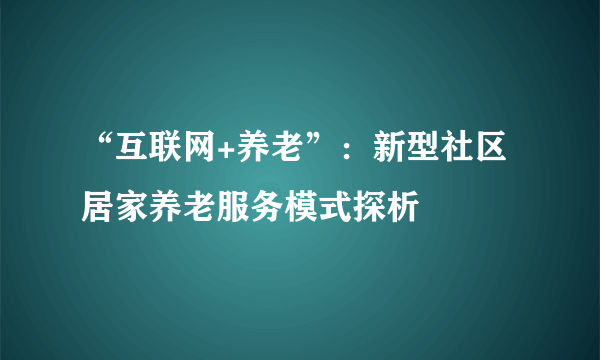 “互联网+养老”：新型社区居家养老服务模式探析