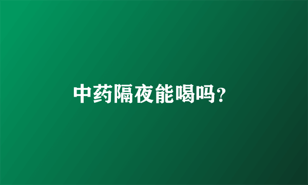 中药隔夜能喝吗？