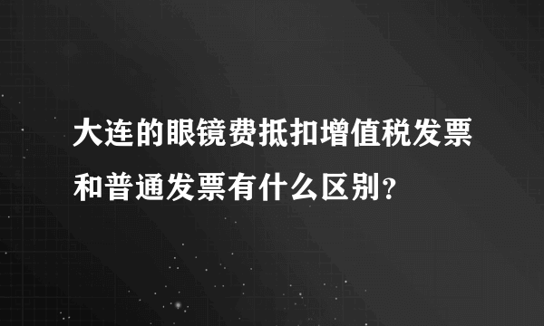 大连的眼镜费抵扣增值税发票和普通发票有什么区别？