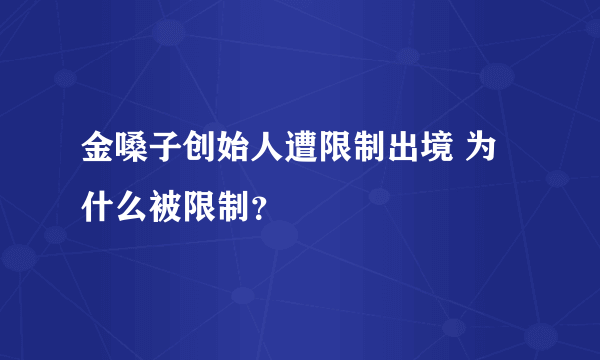 金嗓子创始人遭限制出境 为什么被限制？