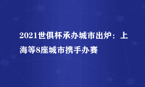 2021世俱杯承办城市出炉：上海等8座城市携手办赛