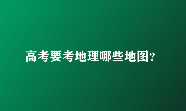 高考要考地理哪些地图？