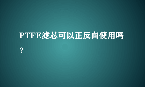 PTFE滤芯可以正反向使用吗？