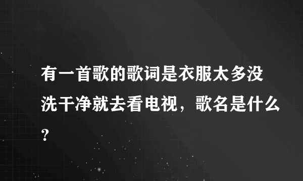 有一首歌的歌词是衣服太多没洗干净就去看电视，歌名是什么？