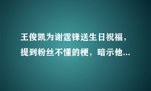 王俊凯为谢霆锋送生日祝福，提到粉丝不懂的梗，暗示他和谢总关系