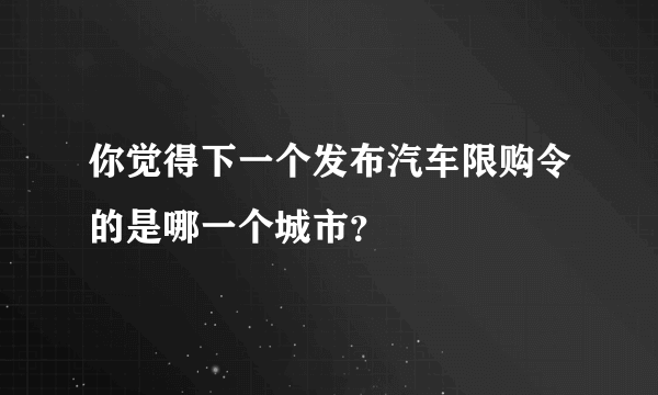 你觉得下一个发布汽车限购令的是哪一个城市？