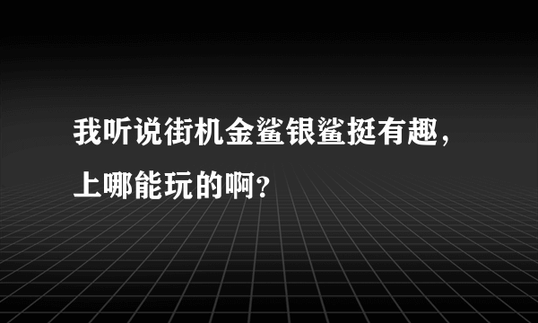 我听说街机金鲨银鲨挺有趣，上哪能玩的啊？