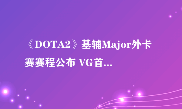 《DOTA2》基辅Major外卡赛赛程公布 VG首战Nigma