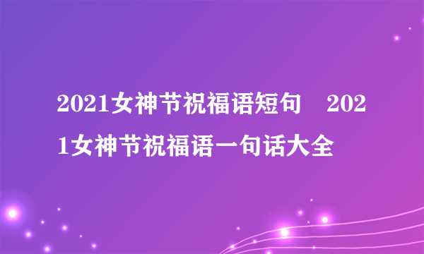 2021女神节祝福语短句 2021女神节祝福语一句话大全