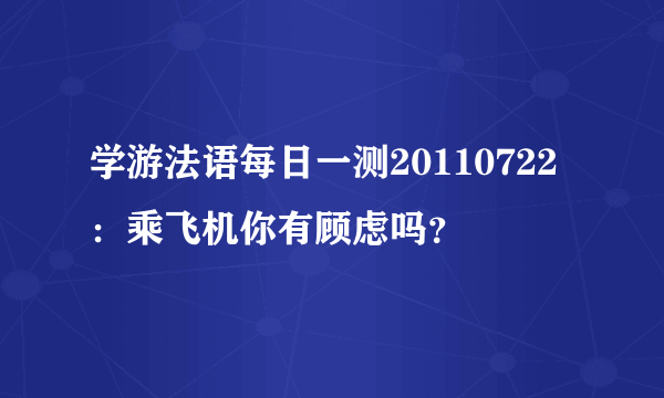 学游法语每日一测20110722：乘飞机你有顾虑吗？