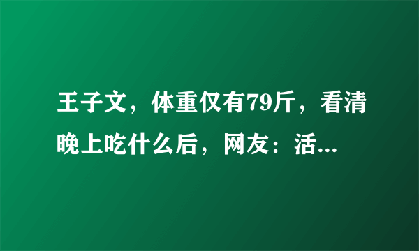 王子文，体重仅有79斤，看清晚上吃什么后，网友：活该你瘦！