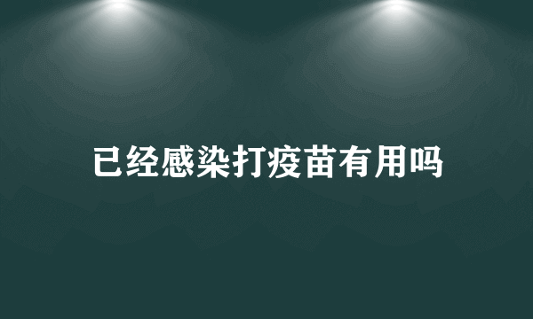 已经感染打疫苗有用吗