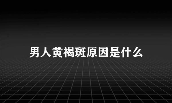 男人黄褐斑原因是什么