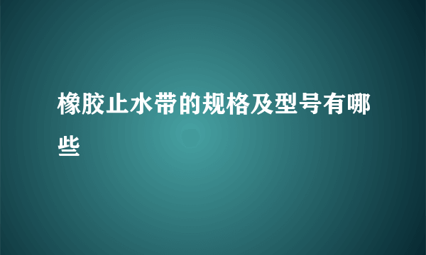 橡胶止水带的规格及型号有哪些