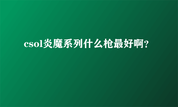 csol炎魔系列什么枪最好啊？