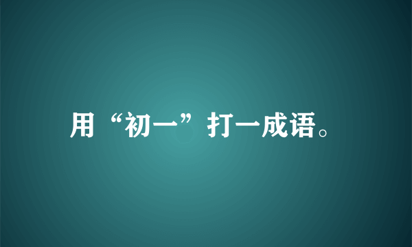 用“初一”打一成语。