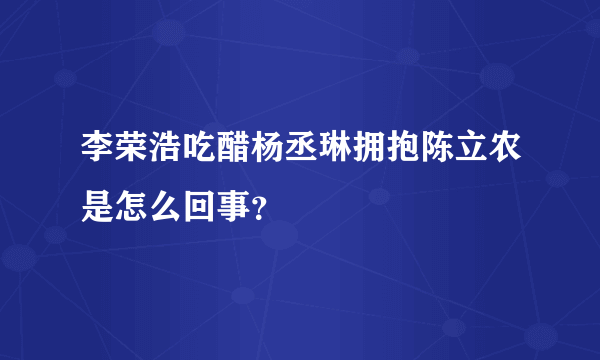 李荣浩吃醋杨丞琳拥抱陈立农是怎么回事？