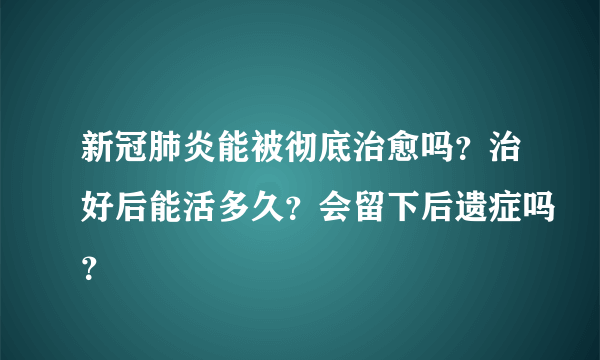 新冠肺炎能被彻底治愈吗？治好后能活多久？会留下后遗症吗？