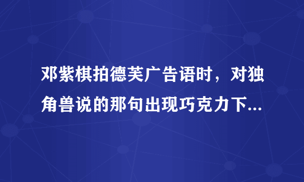 邓紫棋拍德芙广告语时，对独角兽说的那句出现巧克力下雨天音乐三个名词的广告语是什么？不是那句德芙纵