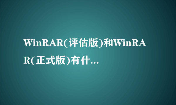 WinRAR(评估版)和WinRAR(正式版)有什么不同?