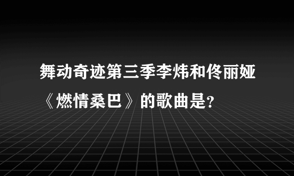 舞动奇迹第三季李炜和佟丽娅《燃情桑巴》的歌曲是？