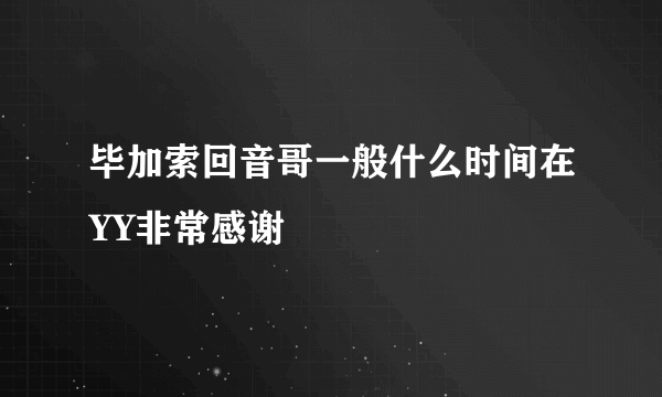 毕加索回音哥一般什么时间在YY非常感谢