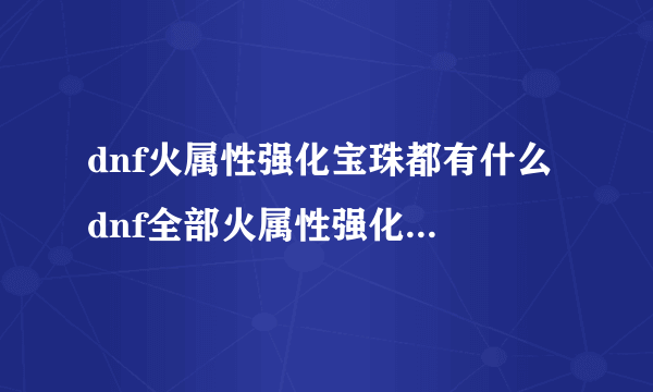 dnf火属性强化宝珠都有什么 dnf全部火属性强化宝珠效果介绍