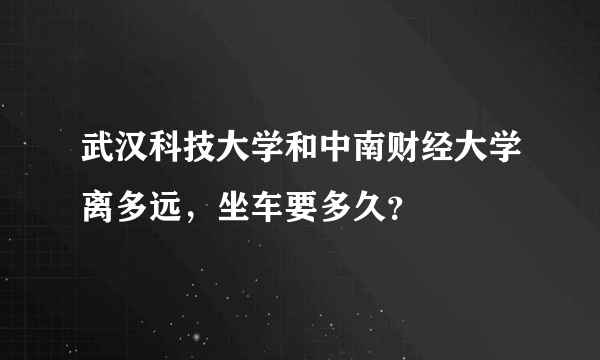 武汉科技大学和中南财经大学离多远，坐车要多久？