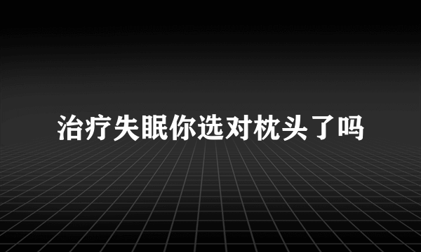 治疗失眠你选对枕头了吗