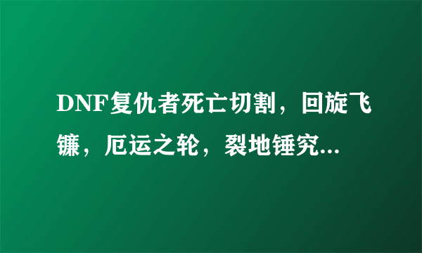 DNF复仇者死亡切割，回旋飞镰，厄运之轮，裂地锤究竟怎样加，来详细的