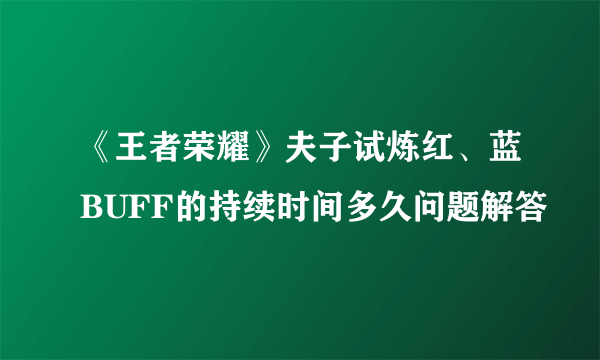 《王者荣耀》夫子试炼红、蓝BUFF的持续时间多久问题解答