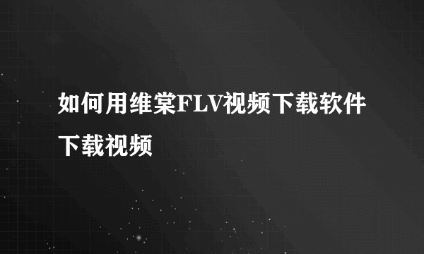 如何用维棠FLV视频下载软件下载视频