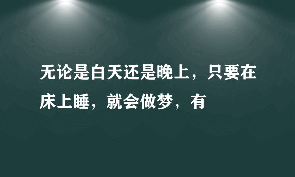 无论是白天还是晚上，只要在床上睡，就会做梦，有