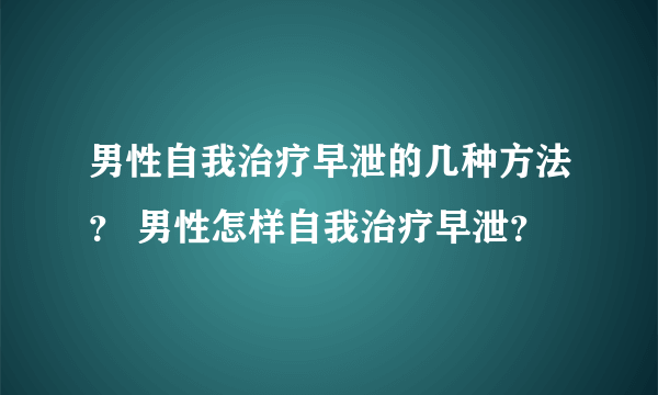 男性自我治疗早泄的几种方法？ 男性怎样自我治疗早泄？