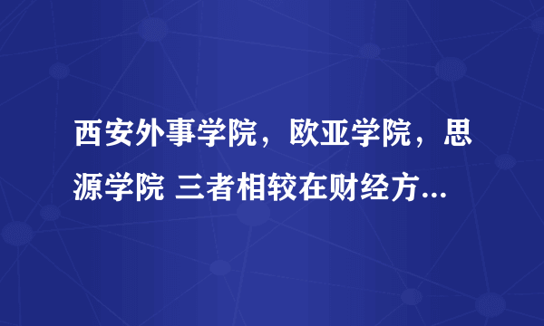 西安外事学院，欧亚学院，思源学院 三者相较在财经方面那个比较好？多谢