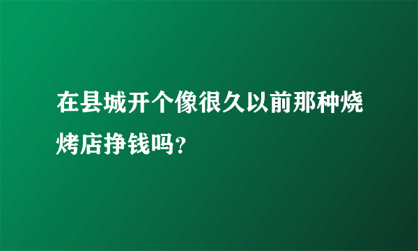 在县城开个像很久以前那种烧烤店挣钱吗？