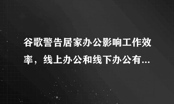 谷歌警告居家办公影响工作效率，线上办公和线下办公有哪些不同？