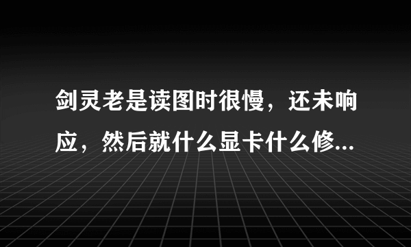 剑灵老是读图时很慢，还未响应，然后就什么显卡什么修复的，什么情况？