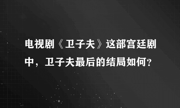 电视剧《卫子夫》这部宫廷剧中，卫子夫最后的结局如何？